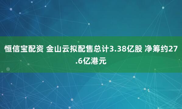 恒信宝配资 金山云拟配售总计3.38亿股 净筹约27.6亿港元