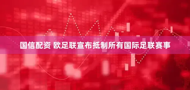 国信配资 欧足联宣布抵制所有国际足联赛事