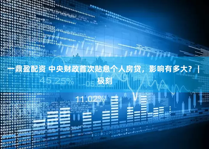 一鼎盈配资 中央财政首次贴息个人房贷，影响有多大？ | 极刻