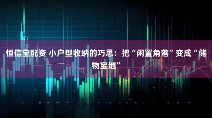 恒信宝配资 小户型收纳的巧思：把“闲置角落”变成“储物宝地”