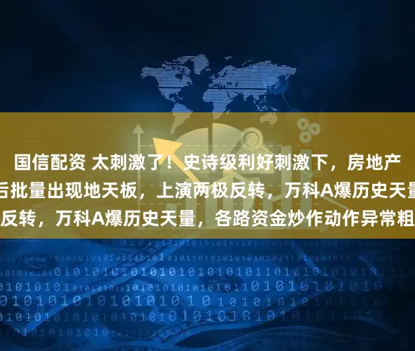 国信配资 太刺激了!史诗级利好刺激下,房地产板块早盘集体跌停,之后批量出现地天板,上演两极反转,万科A爆历史天量,各路资金炒作动作异常粗暴